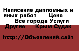 Написание дипломных и иных работ!!! › Цена ­ 10 000 - Все города Услуги » Другие   . Крым,Судак